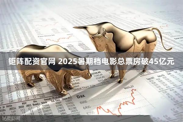 钜阵配资官网 2025暑期档电影总票房破45亿元