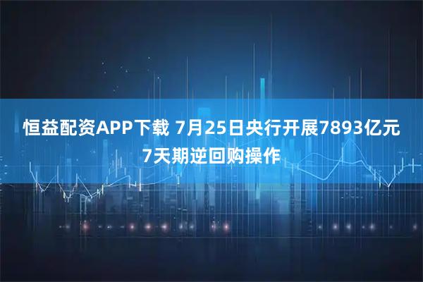 恒益配资APP下载 7月25日央行开展7893亿元7天期逆回购操作