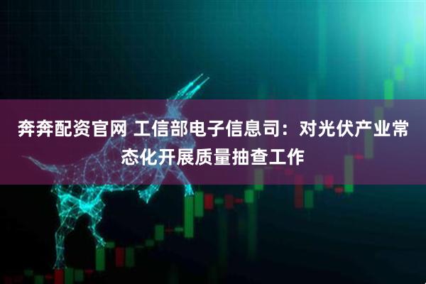 奔奔配资官网 工信部电子信息司：对光伏产业常态化开展质量抽查工作