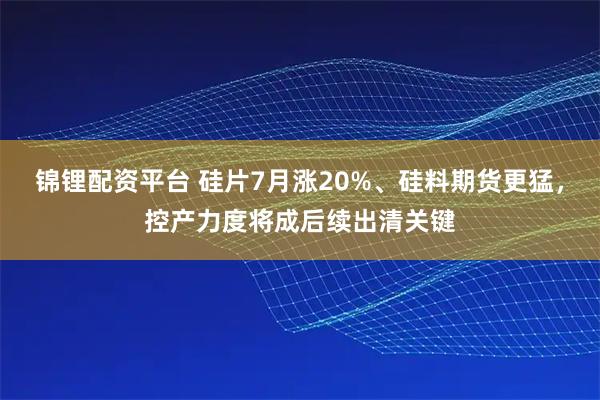 锦锂配资平台 硅片7月涨20%、硅料期货更猛，控产力度将成后续出清关键