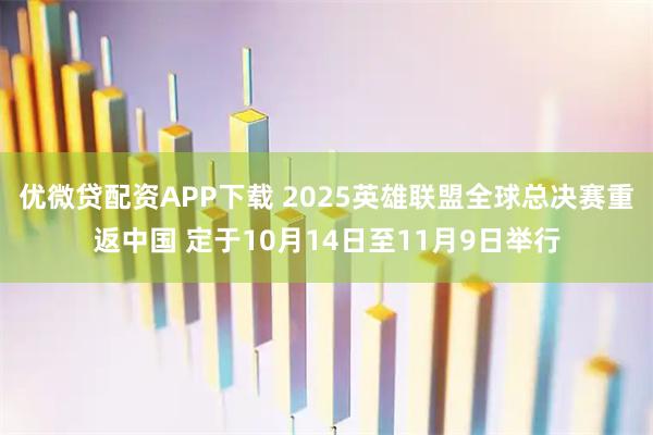 优微贷配资APP下载 2025英雄联盟全球总决赛重返中国 定于10月14日至11月9日举行