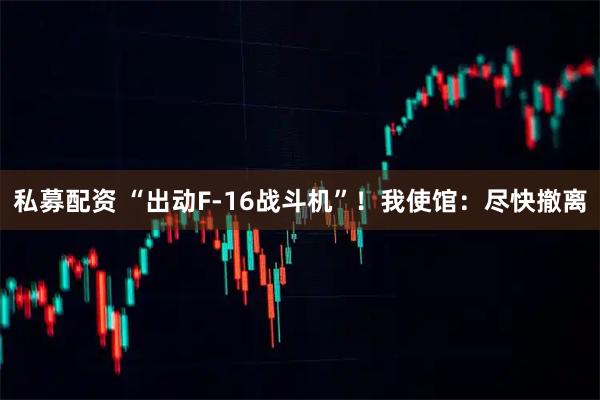 私募配资 “出动F-16战斗机”！我使馆：尽快撤离
