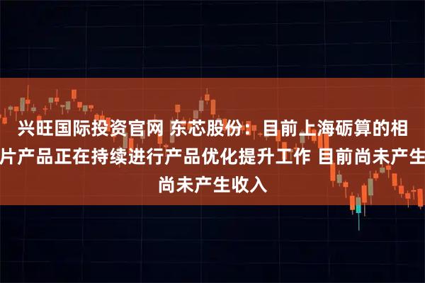 兴旺国际投资官网 东芯股份：目前上海砺算的相关芯片产品正在持续进行产品优化提升工作 目前尚未产生收入