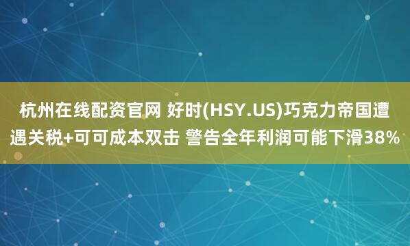 杭州在线配资官网 好时(HSY.US)巧克力帝国遭遇关税+可可成本双击 警告全年利润可能下滑38%