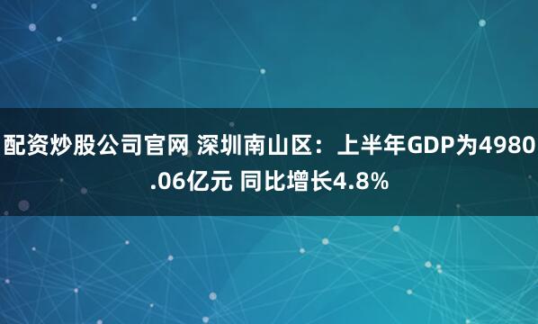 配资炒股公司官网 深圳南山区：上半年GDP为4980.06亿元 同比增长4.8%