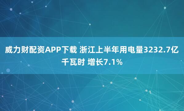 威力财配资APP下载 浙江上半年用电量3232.7亿千瓦时 增长7.1%
