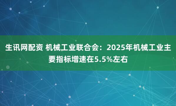 生讯网配资 机械工业联合会：2025年机械工业主要指标增速在5.5%左右