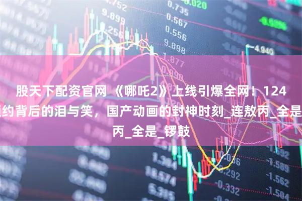 股天下配资官网 《哪吒2》上线引爆全网！1246万预约背后的泪与笑，国产动画的封神时刻_连敖丙_全是_锣鼓