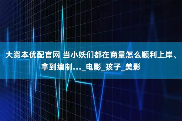 大资本优配官网 当小妖们都在商量怎么顺利上岸、拿到编制…_电影_孩子_美影