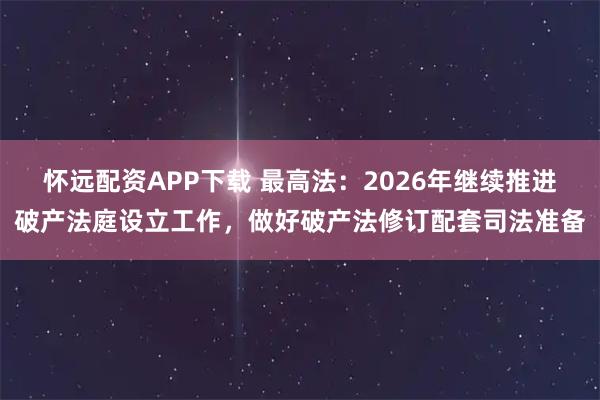 怀远配资APP下载 最高法：2026年继续推进破产法庭设立工作，做好破产法修订配套司法准备