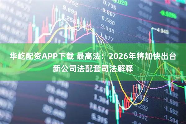 华屹配资APP下载 最高法：2026年将加快出台新公司法配套司法解释