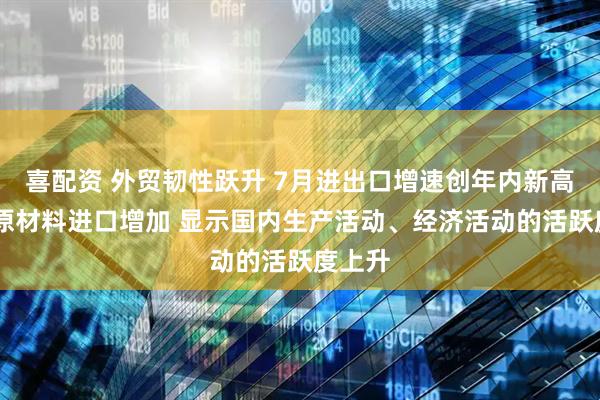 喜配资 外贸韧性跃升 7月进出口增速创年内新高 重要原材料进口增加 显示国内生产活动、经济活动的活跃度上升