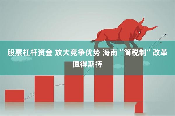 股票杠杆资金 放大竞争优势 海南“简税制”改革值得期待