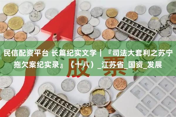 民信配资平台 长篇纪实文学｜『司法大套利之苏宁拖欠案纪实录』（十八）_江苏省_国资_发展