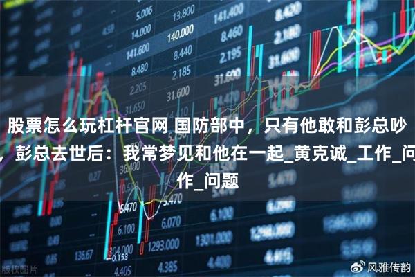 股票怎么玩杠杆官网 国防部中，只有他敢和彭总吵架，彭总去世后：我常梦见和他在一起_黄克诚_工作_问题