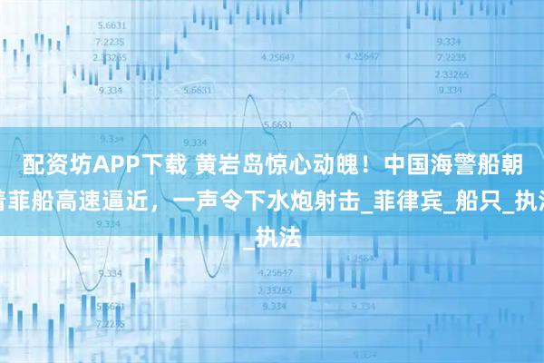 配资坊APP下载 黄岩岛惊心动魄！中国海警船朝着菲船高速逼近，一声令下水炮射击_菲律宾_船只_执法
