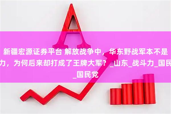 新疆宏源证券平台 解放战争中，华东野战军本不是主力，为何后来却打成了王牌大军？_山东_战斗力_国民党