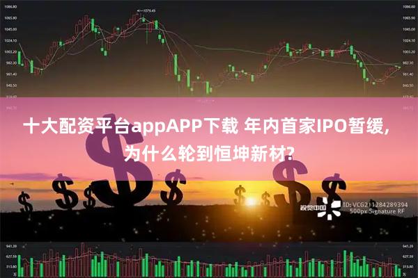 十大配资平台appAPP下载 年内首家IPO暂缓, 为什么轮到恒坤新材?
