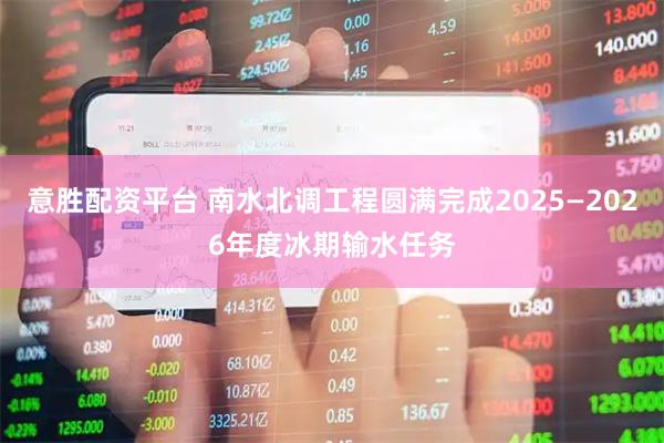 意胜配资平台 南水北调工程圆满完成2025—2026年度冰期输水任务