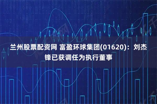 兰州股票配资网 富盈环球集团(01620)：刘杰锋已获调任为执行董事