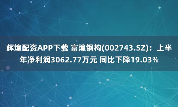 辉煌配资APP下载 富煌钢构(002743.SZ)：上半年净利润3062.77万元 同比下降19.03%