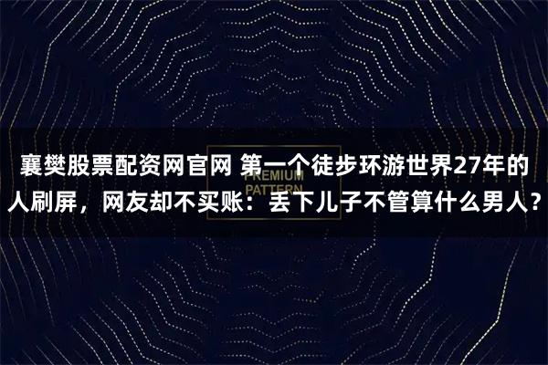 襄樊股票配资网官网 第一个徒步环游世界27年的人刷屏，网友却不买账：丢下儿子不管算什么男人？