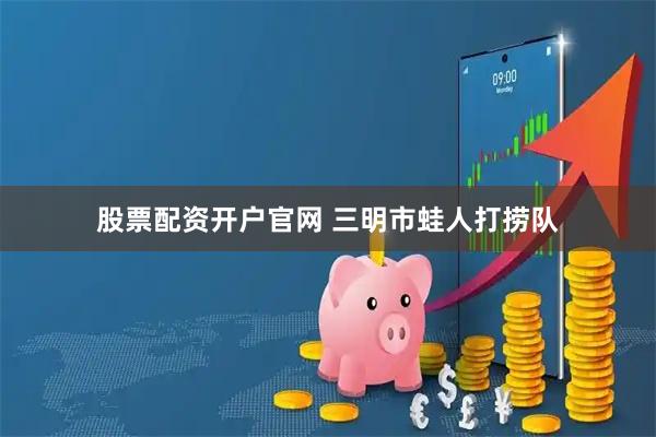 股票配资开户官网 三明市蛙人打捞队