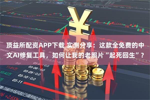 顶益所配资APP下载 实测分享：这款全免费的中文AI修复工具，如何让我的老照片“起死回生”？