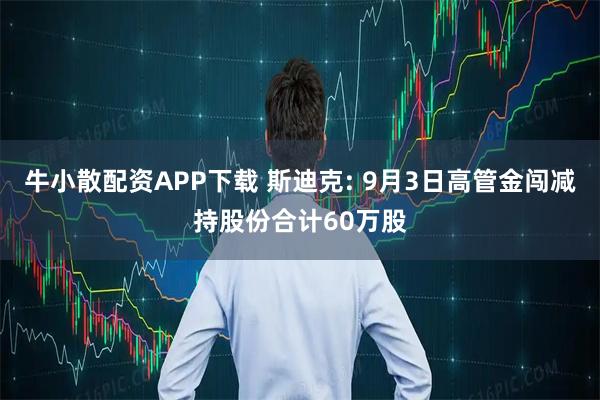 牛小散配资APP下载 斯迪克: 9月3日高管金闯减持股份合计60万股