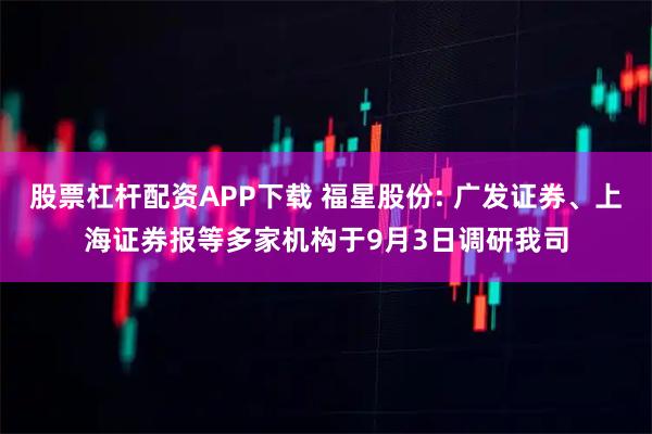 股票杠杆配资APP下载 福星股份: 广发证券、上海证券报等多家机构于9月3日调研我司